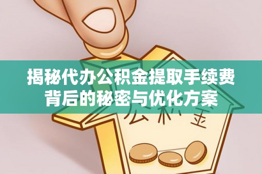 沁阳揭秘代办公积金提取手续费背后的秘密与优化方案