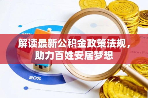 沁阳解读最新公积金政策法规，助力百姓安居梦想