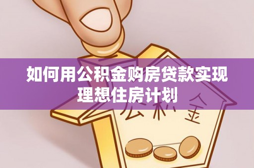 沁阳如何用公积金购房贷款实现理想住房计划