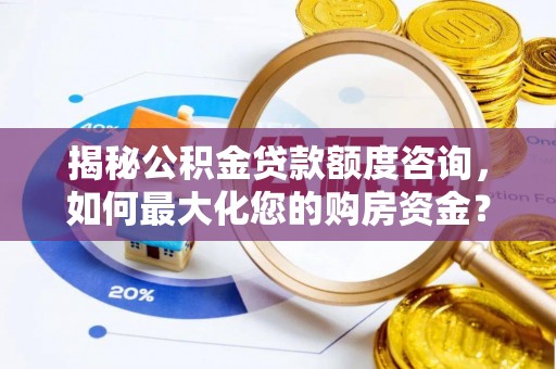 沁阳揭秘公积金贷款额度咨询，如何最大化您的购房资金？
