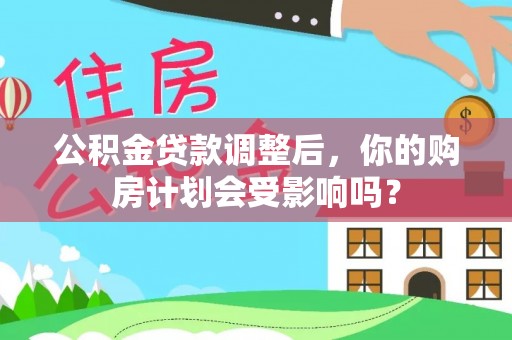 沁阳公积金贷款调整后，你的购房计划会受影响吗？