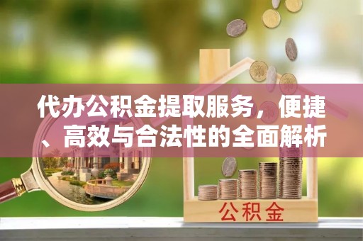 沁阳代办公积金提取服务，便捷、高效与合法性的全面解析