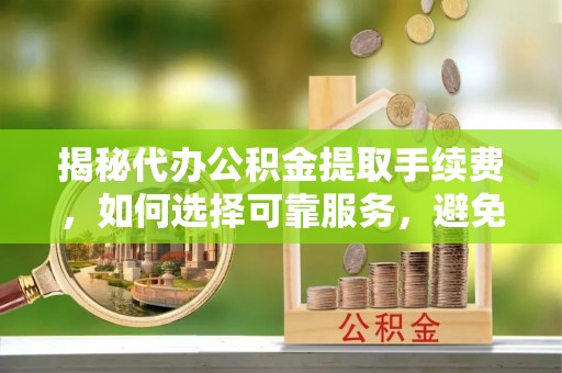 沁阳揭秘代办公积金提取手续费，如何选择可靠服务，避免隐形陷阱