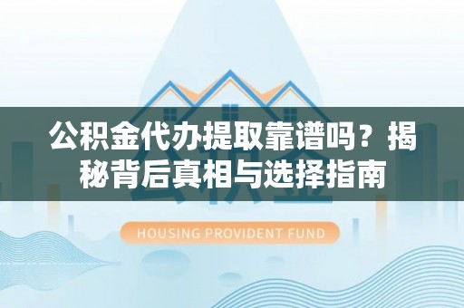 沁阳公积金代办提取靠谱吗？揭秘背后真相与选择指南