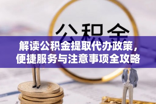 沁阳解读公积金提取代办政策，便捷服务与注意事项全攻略