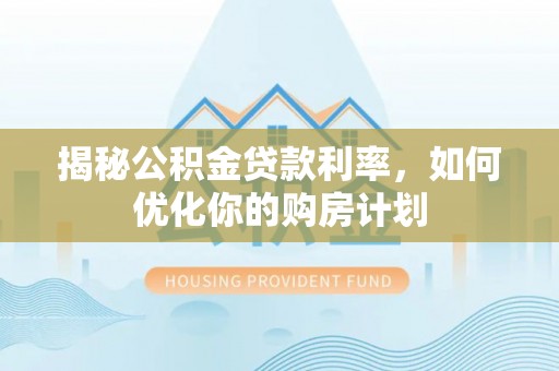 沁阳揭秘公积金贷款利率，如何优化你的购房计划
