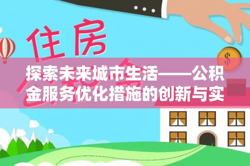 沁阳探索未来城市生活——公积金服务优化措施的创新与实践