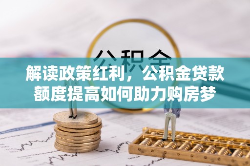 沁阳解读政策红利，公积金贷款额度提高如何助力购房梦