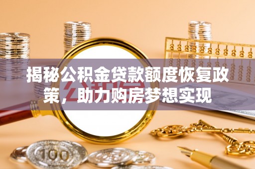 沁阳揭秘公积金贷款额度恢复政策，助力购房梦想实现