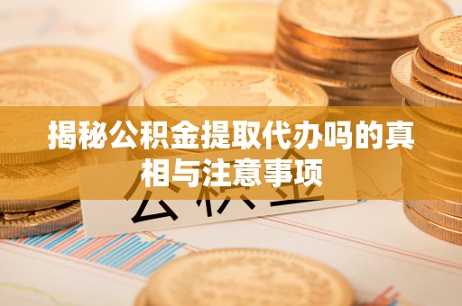 沁阳揭秘公积金提取代办吗的真相与注意事项