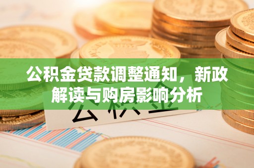 沁阳公积金贷款调整通知，新政解读与购房影响分析