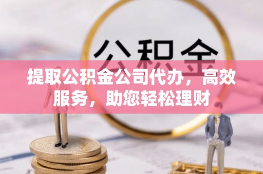 沁阳提取公积金公司代办，高效服务，助您轻松理财