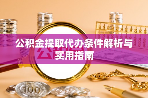 沁阳公积金提取代办条件解析与实用指南