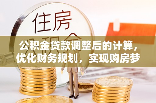 沁阳公积金贷款调整后的计算，优化财务规划，实现购房梦想