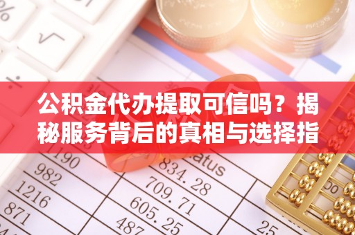 沁阳公积金代办提取可信吗？揭秘服务背后的真相与选择指南
