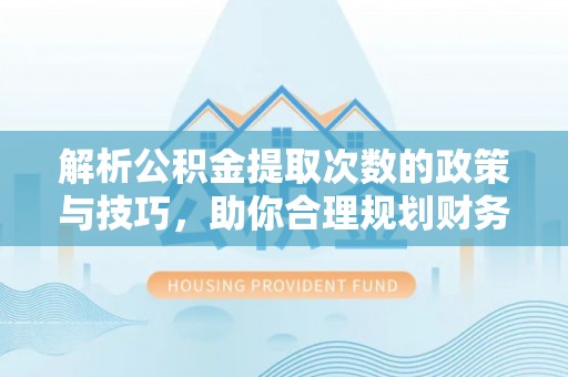 沁阳解析公积金提取次数的政策与技巧，助你合理规划财务未来