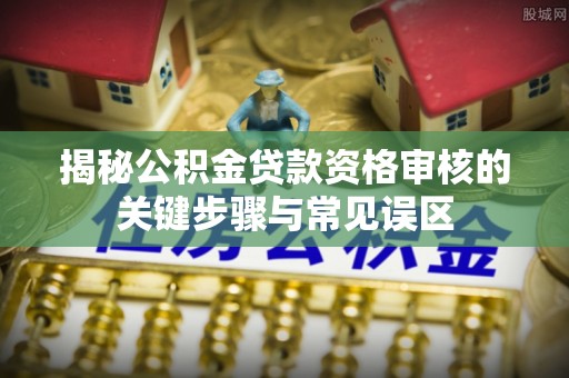 沁阳揭秘公积金贷款资格审核的关键步骤与常见误区