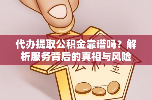 沁阳代办提取公积金靠谱吗？解析服务背后的真相与风险