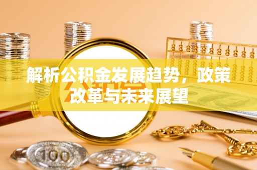 沁阳解析公积金发展趋势，政策改革与未来展望