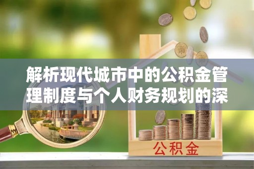 沁阳解析现代城市中的公积金管理制度与个人财务规划的深度关联