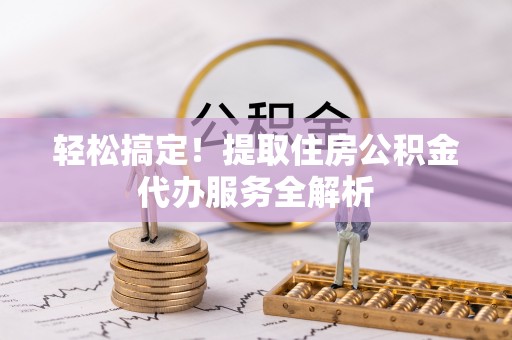 沁阳轻松搞定！提取住房公积金代办服务全解析