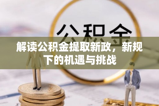 沁阳解读公积金提取新政，新规下的机遇与挑战