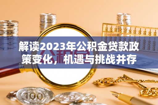 沁阳解读2023年公积金贷款政策变化，机遇与挑战并存