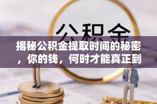 沁阳揭秘公积金提取时间的秘密，你的钱，何时才能真正到手？