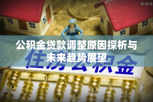 沁阳公积金贷款调整原因探析与未来趋势展望