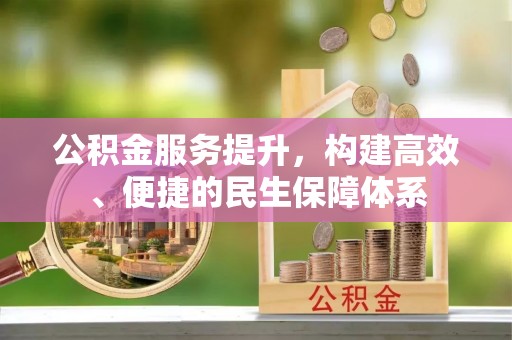 沁阳公积金服务提升，构建高效、便捷的民生保障体系