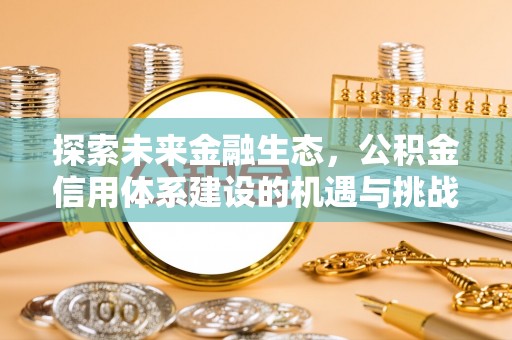 沁阳探索未来金融生态，公积金信用体系建设的机遇与挑战