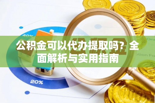沁阳公积金可以代办提取吗？全面解析与实用指南