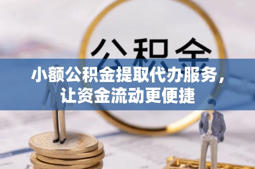 沁阳小额公积金提取代办服务，让资金流动更便捷