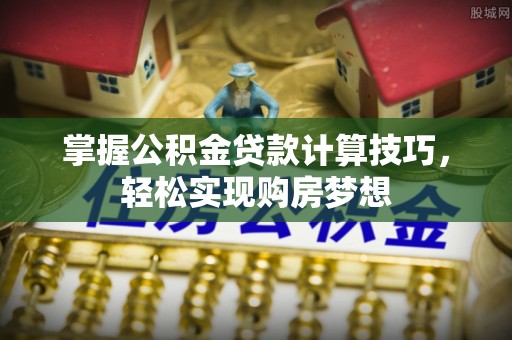 沁阳掌握公积金贷款计算技巧，轻松实现购房梦想