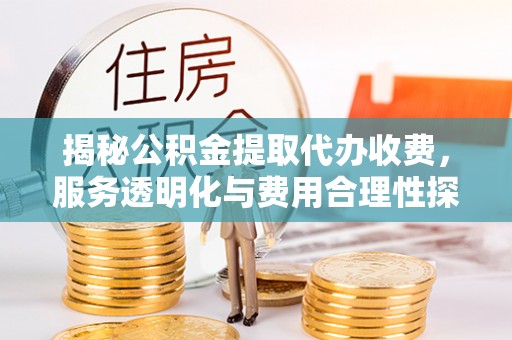 沁阳揭秘公积金提取代办收费，服务透明化与费用合理性探讨