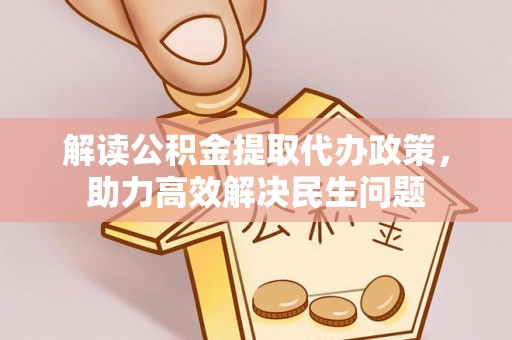 沁阳解读公积金提取代办政策，助力高效解决民生问题