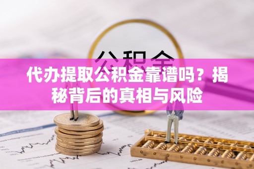 沁阳代办提取公积金靠谱吗？揭秘背后的真相与风险