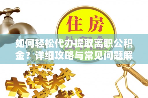 沁阳如何轻松代办提取离职公积金？详细攻略与常见问题解析