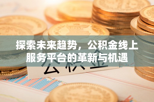 沁阳探索未来趋势，公积金线上服务平台的革新与机遇