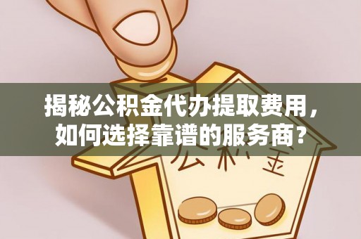 沁阳揭秘公积金代办提取费用，如何选择靠谱的服务商？