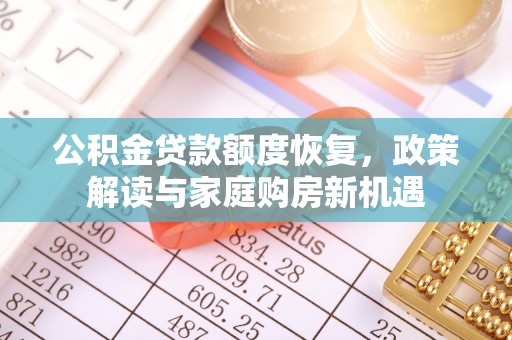 沁阳公积金贷款额度恢复，政策解读与家庭购房新机遇