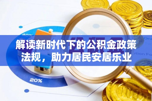 沁阳解读新时代下的公积金政策法规，助力居民安居乐业