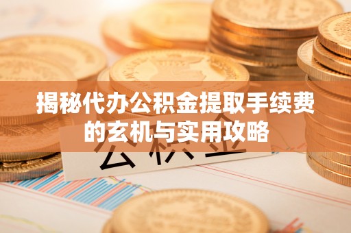 沁阳揭秘代办公积金提取手续费的玄机与实用攻略