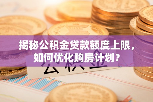 沁阳揭秘公积金贷款额度上限，如何优化购房计划？