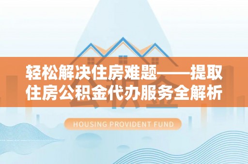 沁阳轻松解决住房难题——提取住房公积金代办服务全解析