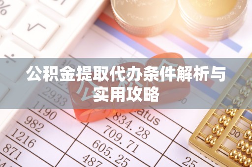 沁阳公积金提取代办条件解析与实用攻略