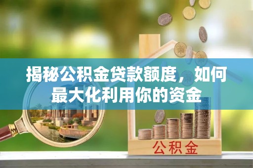 沁阳揭秘公积金贷款额度，如何最大化利用你的资金