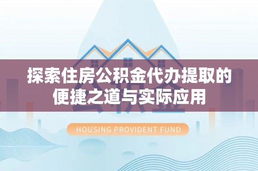 沁阳探索住房公积金代办提取的便捷之道与实际应用