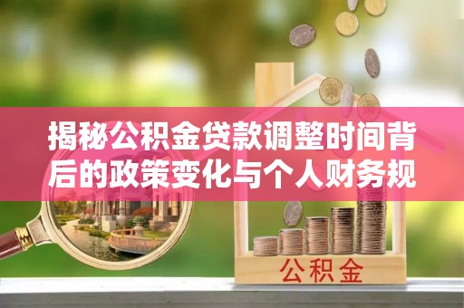 沁阳揭秘公积金贷款调整时间背后的政策变化与个人财务规划