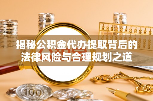 沁阳揭秘公积金代办提取背后的法律风险与合理规划之道